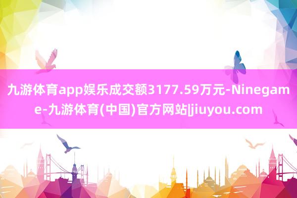 九游体育app娱乐成交额3177.59万元-Ninegame-九游体育(中国)官方网站|jiuyou.com
