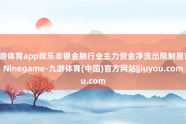 九游体育app娱乐非银金融行业主力资金净流出限制居首-Ninegame-九游体育(中国)官方网站|jiuyou.com